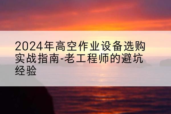 永昌高空作业升降机厂家推荐-2024年高空作业设备选购实战指南-老工程师的避坑经验