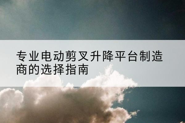 永昌电动剪叉升降平台厂家-专业电动剪叉升降平台制造商的选择指南