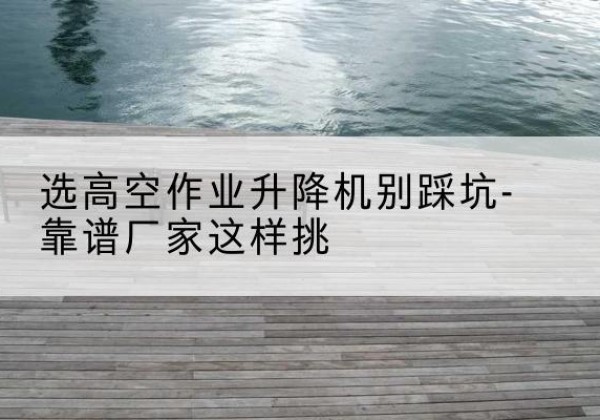 永昌剪叉式升降机厂家-选高空作业升降机别踩坑-靠谱厂家这样挑