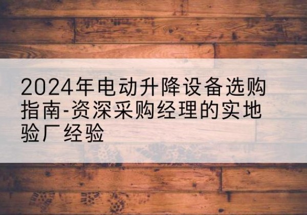 永昌电动剪叉升降平台厂家-2024年电动升降设备选购指南-资深采购经理的实地验厂经验