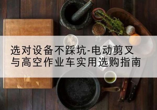 永昌电动剪叉升降平台怎么选-选对设备不踩坑-电动剪叉与高空作业车实用选购指南