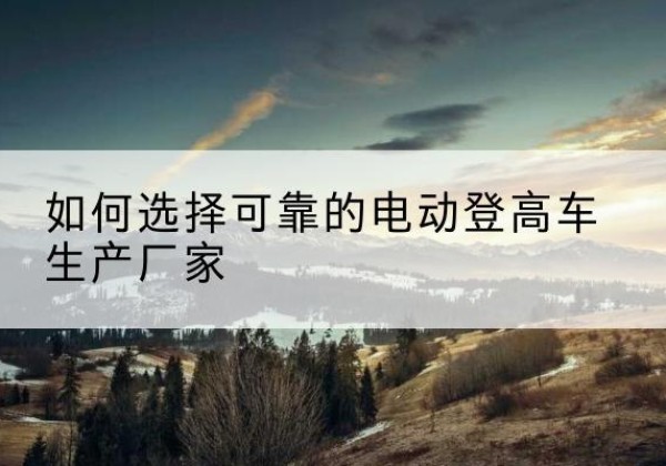 永昌电动登高车厂家-如何选择可靠的电动登高车生产厂家
