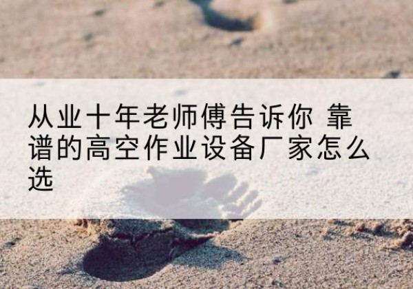 永昌高空作业升降机厂家推荐-从业十年老师傅告诉你 靠谱的高空作业设备厂家怎么选