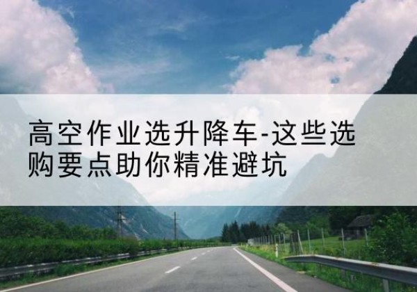 永昌升降车厂家-高空作业选升降车-这些选购要点助你*避坑