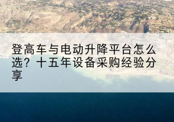 永昌登高车厂家厂家-登高车与电动升降平台怎么选？十五年设备采购经验分享