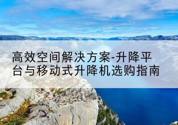 永昌升降平台厂家-*空间解决方案-升降平台与移动式升降机选购指南