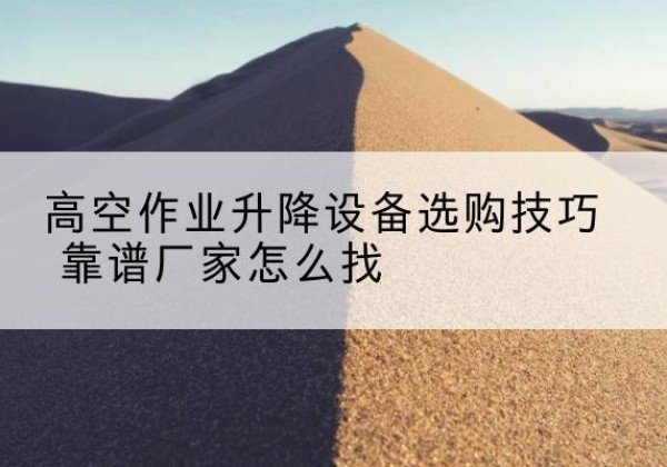 永昌电动升降平台厂家推荐-高空作业升降设备选购技巧 靠谱厂家怎么找