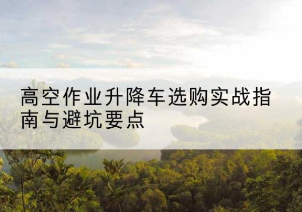 永昌升降车怎么选-高空作业升降车选购实战指南与避坑要点