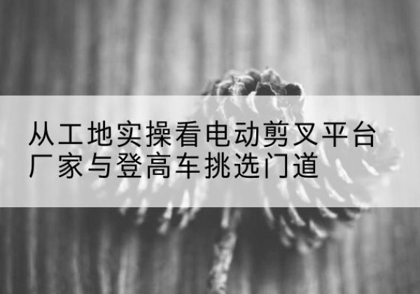 永昌电动剪叉升降平台厂家-从工地实操看电动剪叉平台厂家与登高车挑选门道