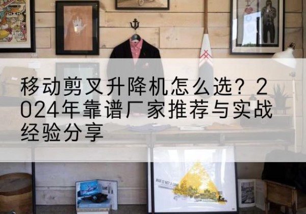 永昌升降平台厂家推荐-移动剪叉升降机怎么选？2024年靠谱厂家推荐与实战经验分享