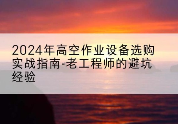 永昌高空作业升降机厂家推荐-2024年高空作业设备选购实战指南-老工程师的避坑经验