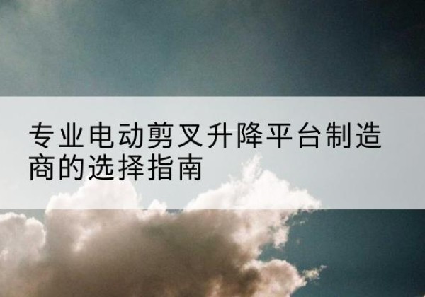 永昌电动剪叉升降平台厂家-专业电动剪叉升降平台制造商的选择指南