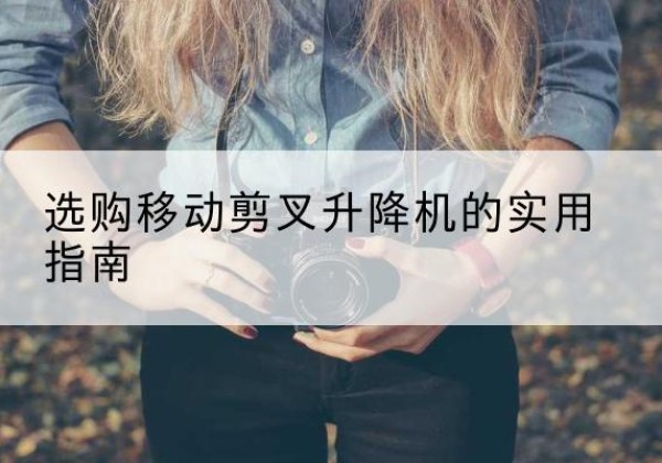 永昌移动剪叉升降机怎么选-选购移动剪叉升降机的实用指南