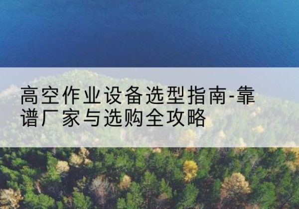 永昌升降车厂家-高空作业设备选型指南-靠谱厂家与选购全攻略