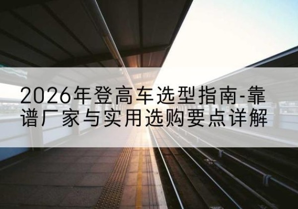永昌登高车厂家推荐-2026年登高车选型指南-靠谱厂家与实用选购要点详解